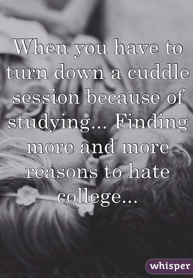 When you have to turn down a cuddle session because of studying... Finding more and more reasons to hate college...