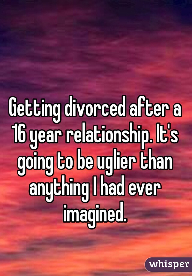 Getting divorced after a 16 year relationship. It's going to be uglier than anything I had ever imagined. 