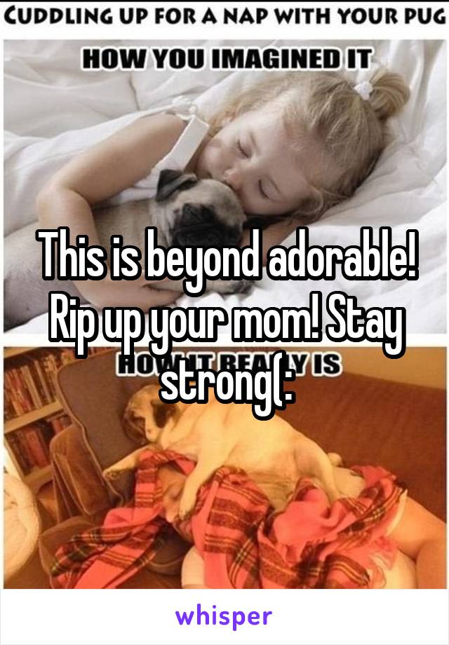 This is beyond adorable! Rip up your mom! Stay strong(: