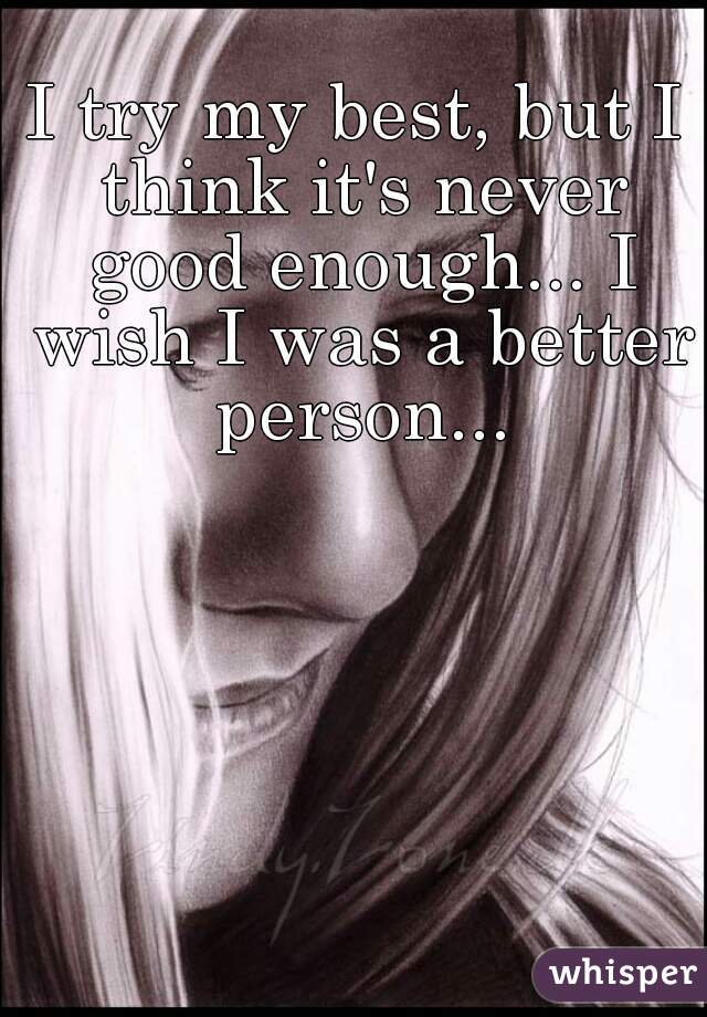 I try my best, but I think it's never good enough... I wish I was a better person...