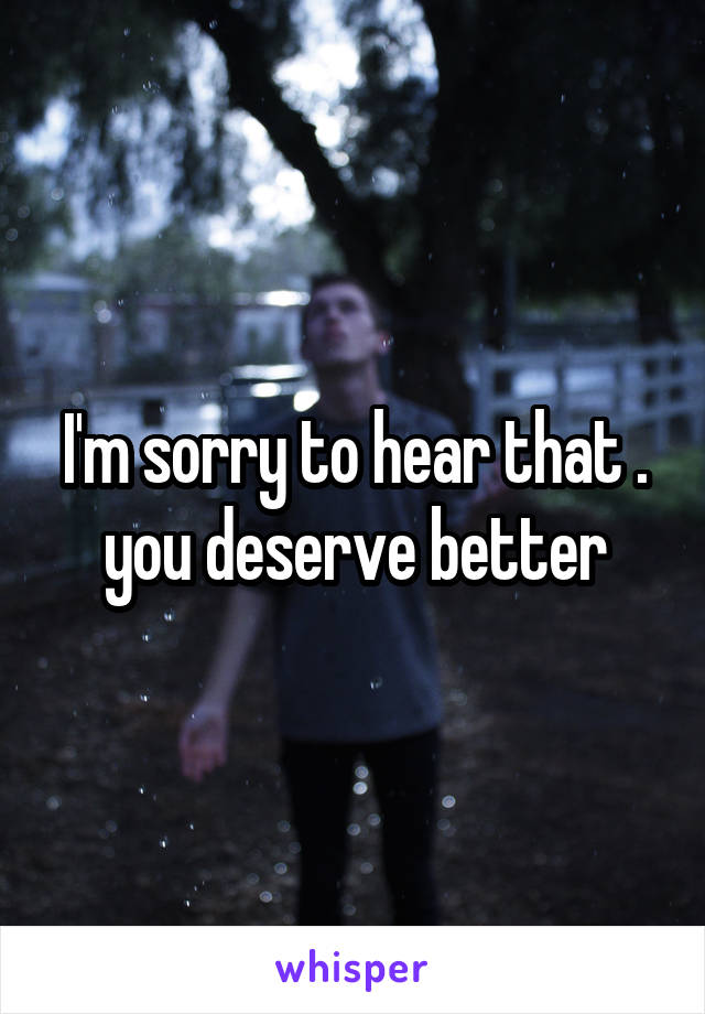 I'm sorry to hear that . you deserve better