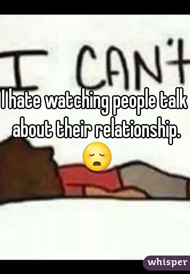 I hate watching people talk about their relationship. ðŸ˜³ 