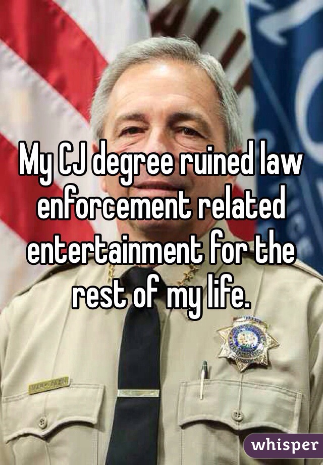 My CJ degree ruined law enforcement related entertainment for the rest of my life.