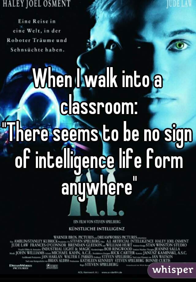 When I walk into a classroom:
"There seems to be no sign of intelligence life form anywhere"