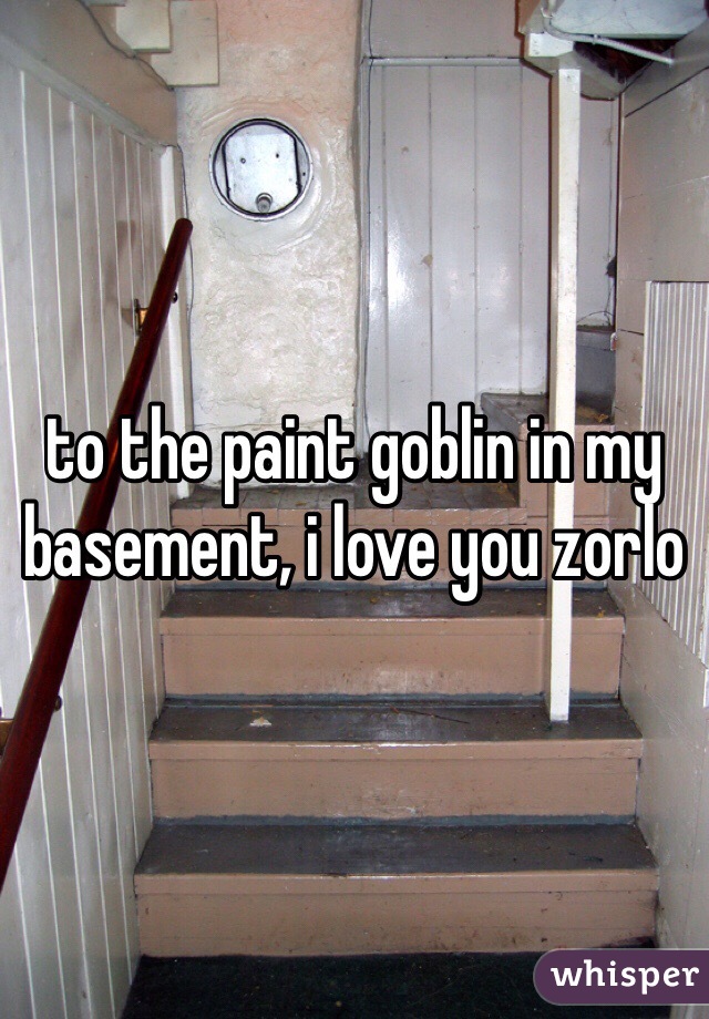 to the paint goblin in my basement, i love you zorlo