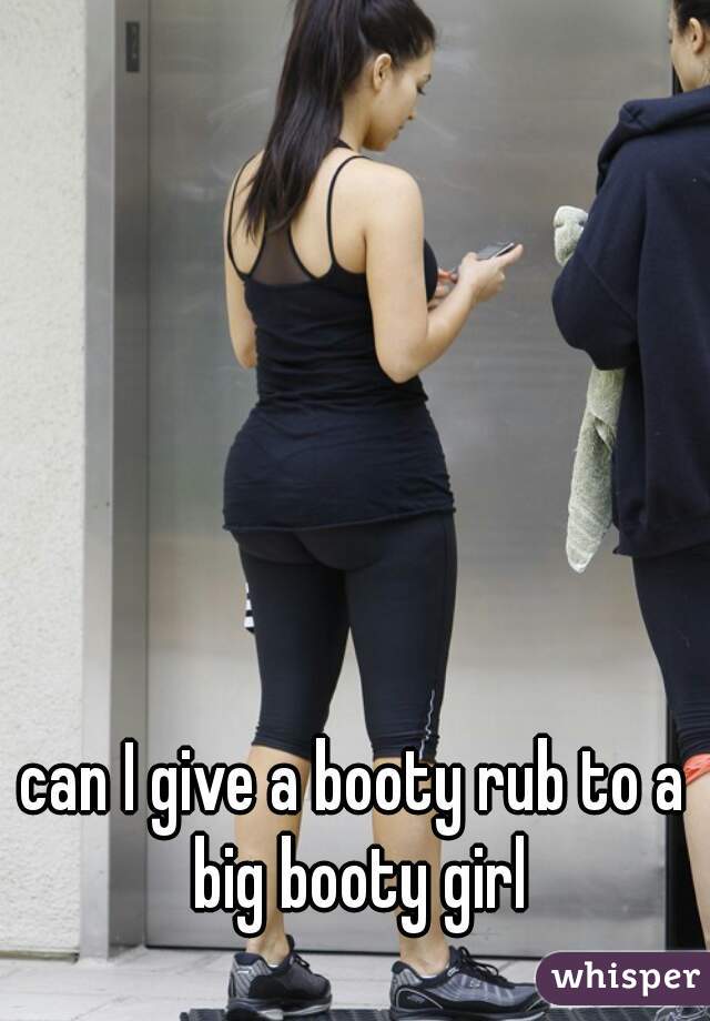 can I give a booty rub to a big booty girl