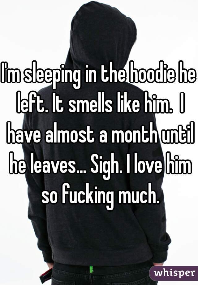 I'm sleeping in the hoodie he left. It smells like him.  I have almost a month until he leaves... Sigh. I love him so fucking much.