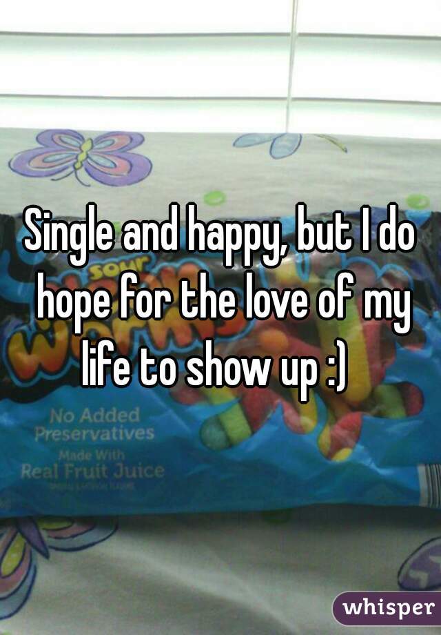 Single and happy, but I do hope for the love of my life to show up :)  