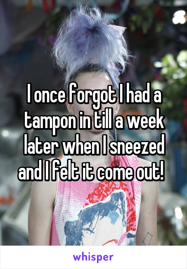 I once forgot I had a tampon in till a week later when I sneezed and I felt it come out!  