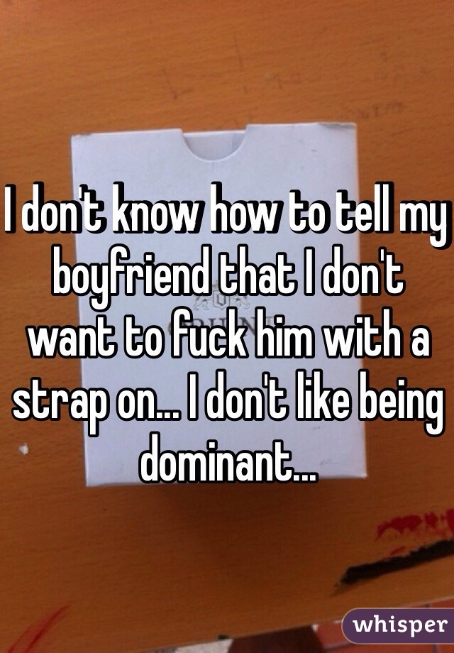 I don't know how to tell my boyfriend that I don't want to fuck him with a strap on... I don't like being dominant...