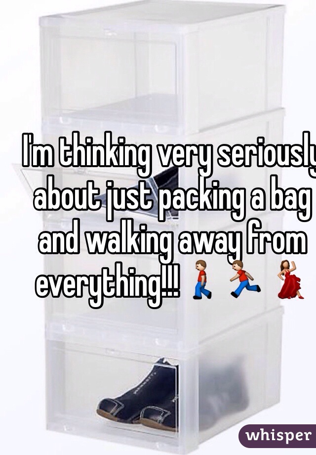 I'm thinking very seriously about just packing a bag and walking away from everything!!!ðŸš¶ðŸ�ƒðŸ’ƒ