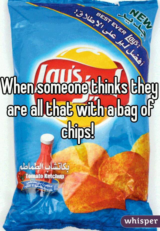 When someone thinks they are all that with a bag of chips!  
