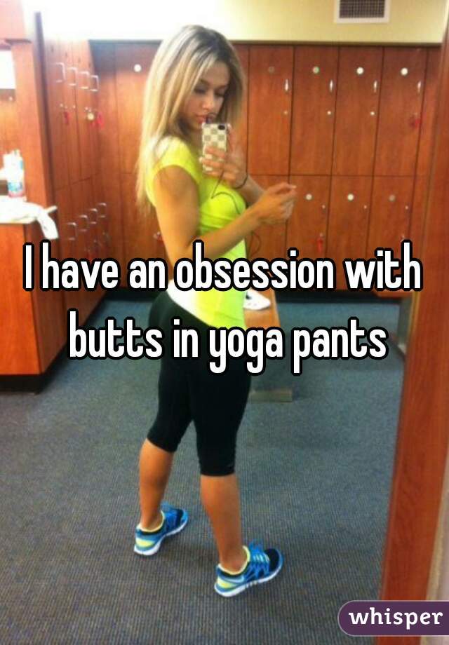 I have an obsession with butts in yoga pants