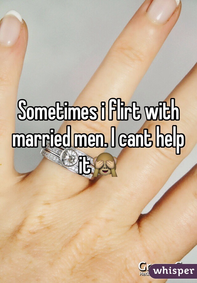 Sometimes i flirt with married men. I cant help itðŸ™ˆ