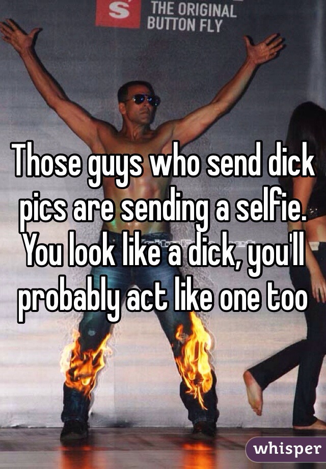 Those guys who send dick pics are sending a selfie. You look like a dick, you'll probably act like one too