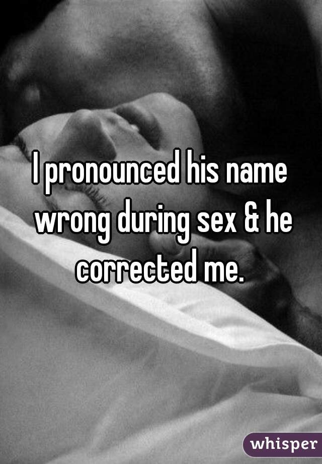 I pronounced his name wrong during sex & he corrected me. 