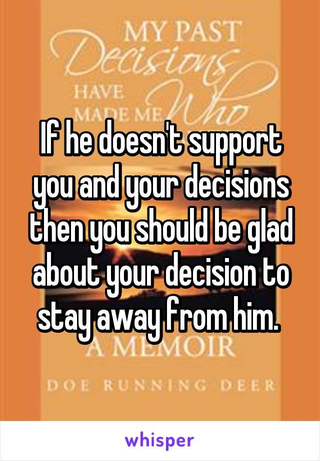 If he doesn't support you and your decisions then you should be glad about your decision to stay away from him. 