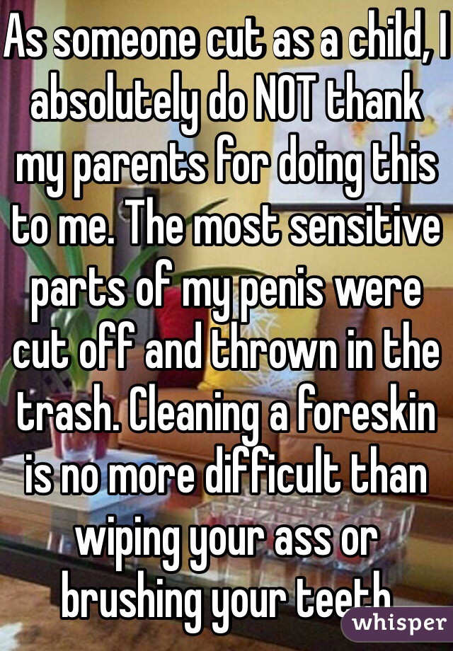 As someone cut as a child, I absolutely do NOT thank my parents for doing this to me. The most sensitive parts of my penis were cut off and thrown in the trash. Cleaning a foreskin is no more difficult than wiping your ass or brushing your teeth 
