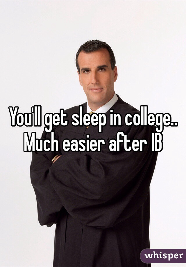 You'll get sleep in college.. Much easier after IB