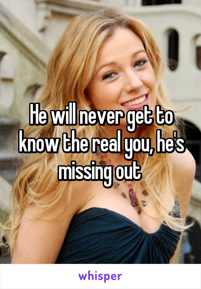 He will never get to know the real you, he's missing out 