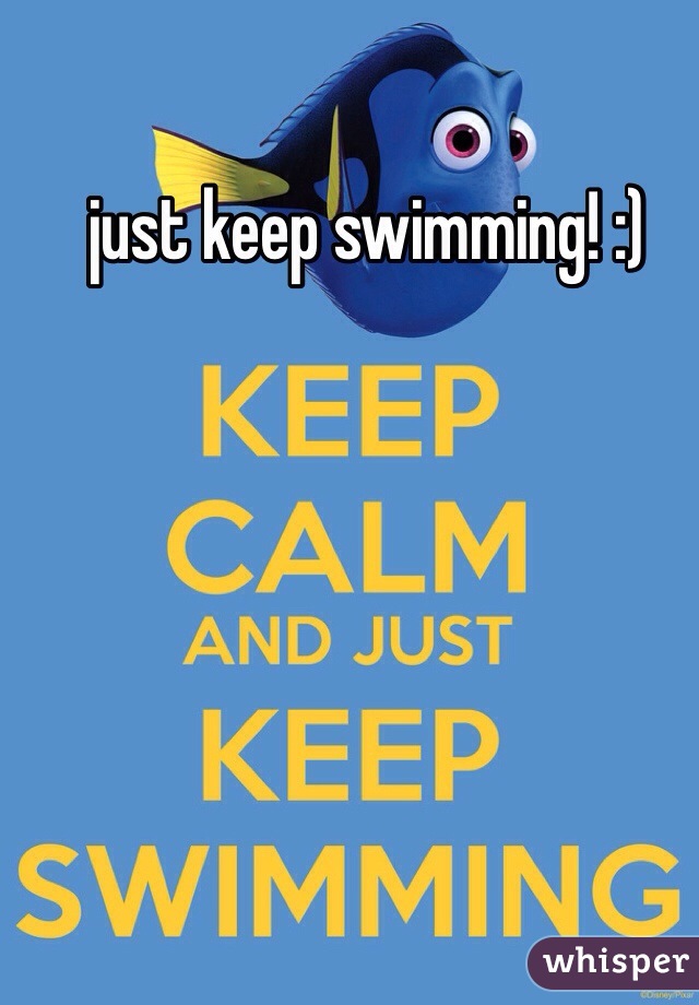 just keep swimming! :)