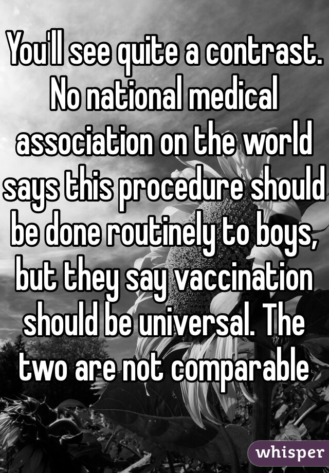You'll see quite a contrast. No national medical association on the world says this procedure should be done routinely to boys, but they say vaccination should be universal. The two are not comparable