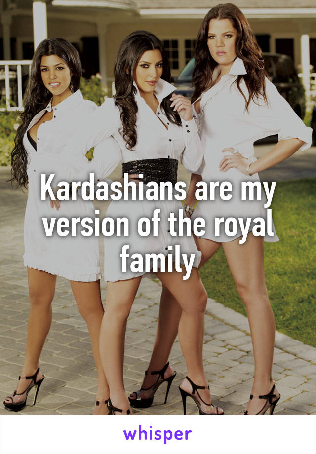 Kardashians are my version of the royal family