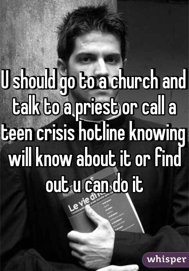 U should go to a church and talk to a priest or call a teen crisis hotline knowing will know about it or find out u can do it