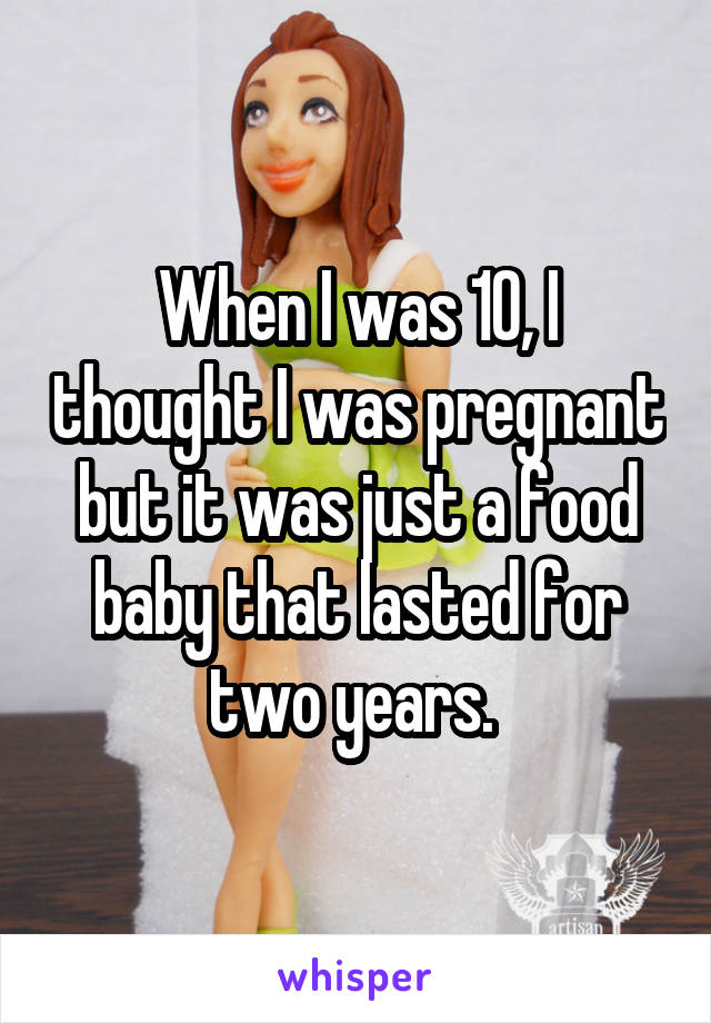 When I was 10, I thought I was pregnant but it was just a food baby that lasted for two years. 