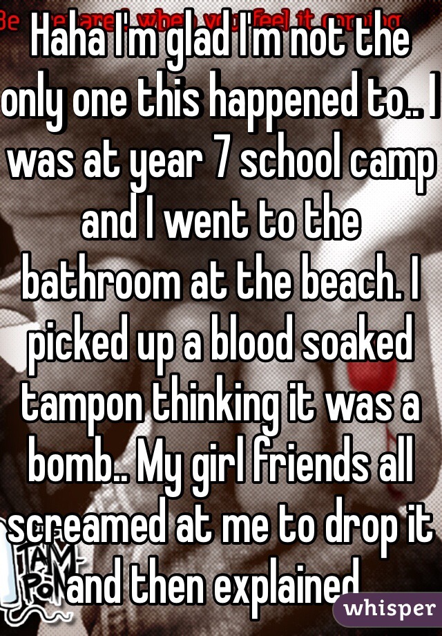 Haha I'm glad I'm not the only one this happened to.. I was at year 7 school camp and I went to the bathroom at the beach. I picked up a blood soaked tampon thinking it was a bomb.. My girl friends all screamed at me to drop it and then explained.. 