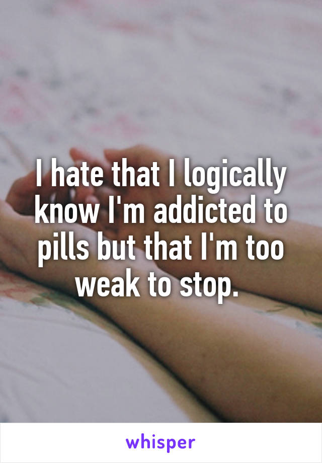 I hate that I logically know I'm addicted to pills but that I'm too weak to stop. 