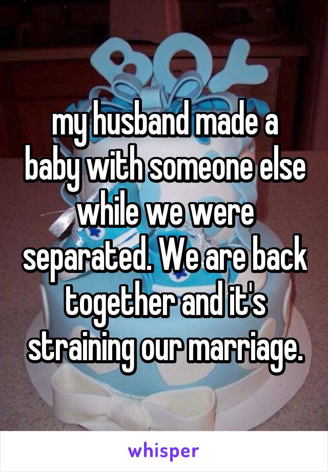my husband made a baby with someone else while we were separated. We are back together and it's straining our marriage.