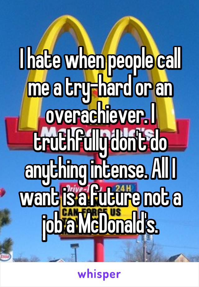 I hate when people call me a try-hard or an overachiever. I truthfully don't do anything intense. All I want is a future not a job a McDonald's.