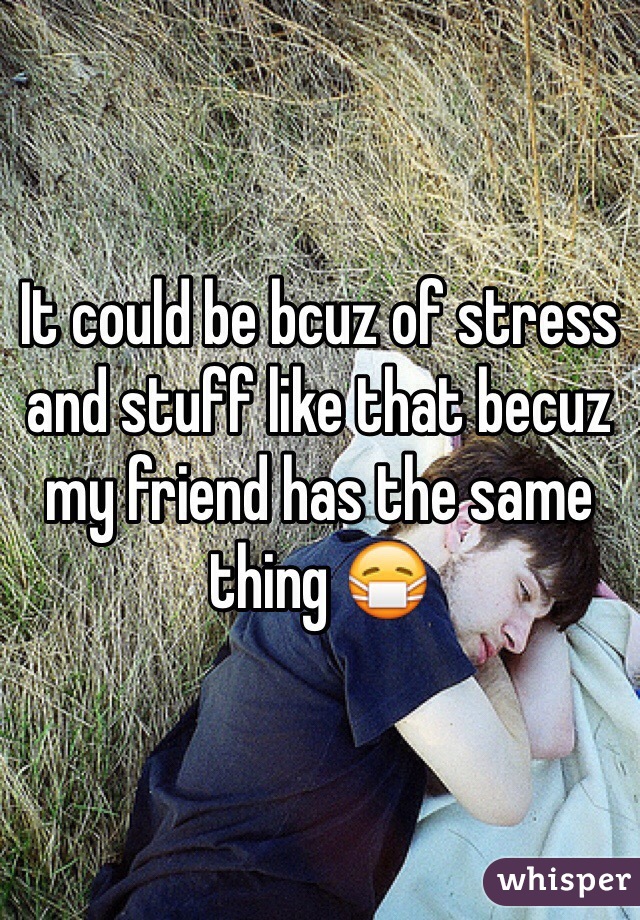 It could be bcuz of stress and stuff like that becuz my friend has the same thing 😷