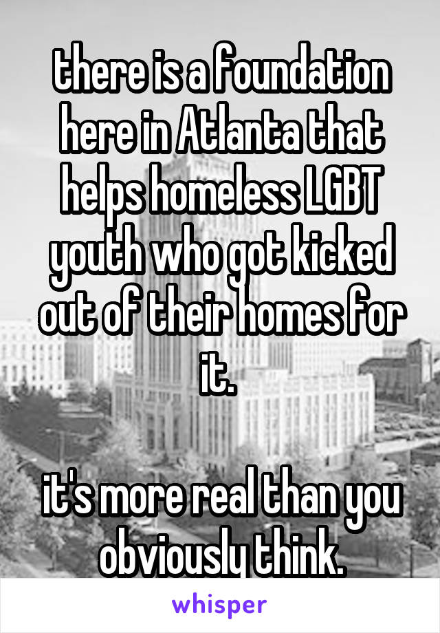 there is a foundation here in Atlanta that helps homeless LGBT youth who got kicked out of their homes for it. 

it's more real than you obviously think.