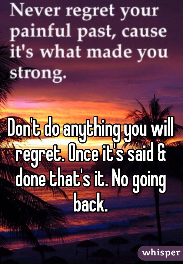 Don't do anything you will regret. Once it's said & done that's it. No going back. 