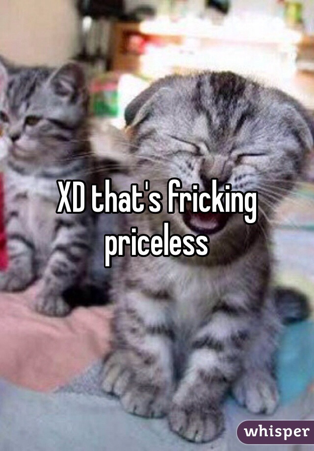 XD that's fricking priceless 