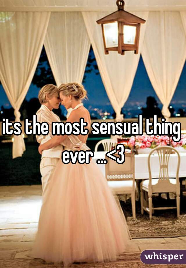 its the most sensual thing ever ...<3