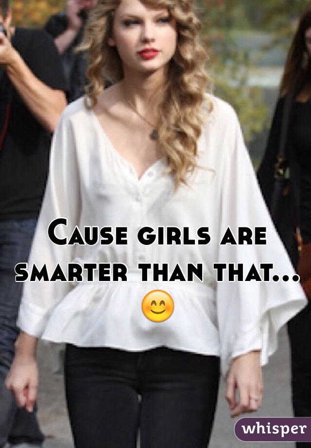 Cause girls are smarter than that... 😊