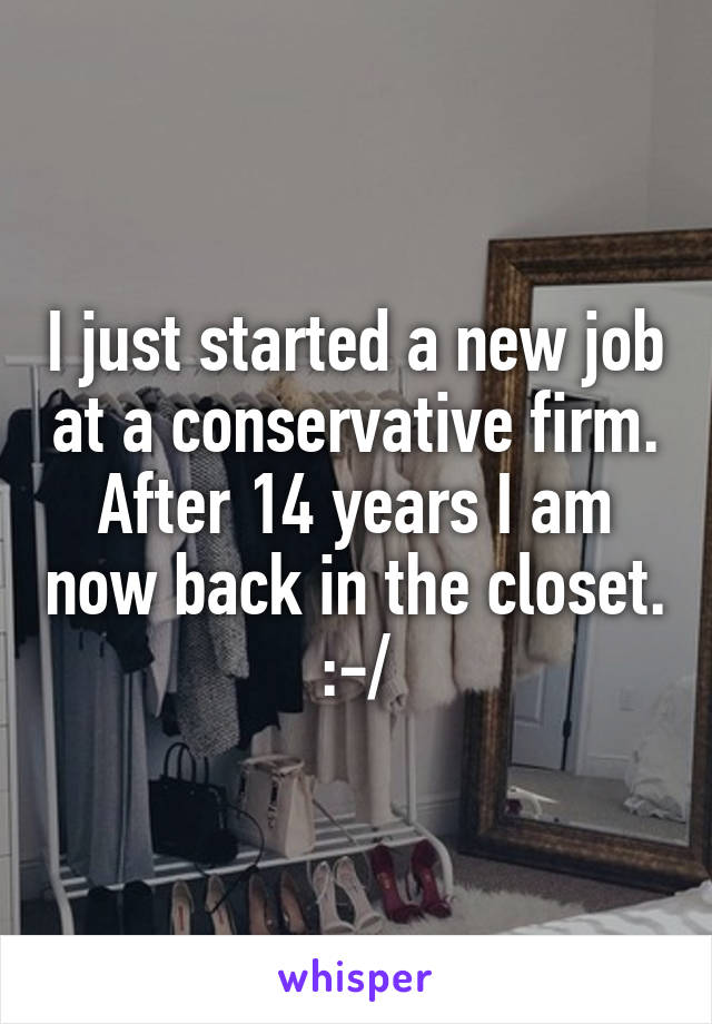I just started a new job at a conservative firm. After 14 years I am now back in the closet. :-/