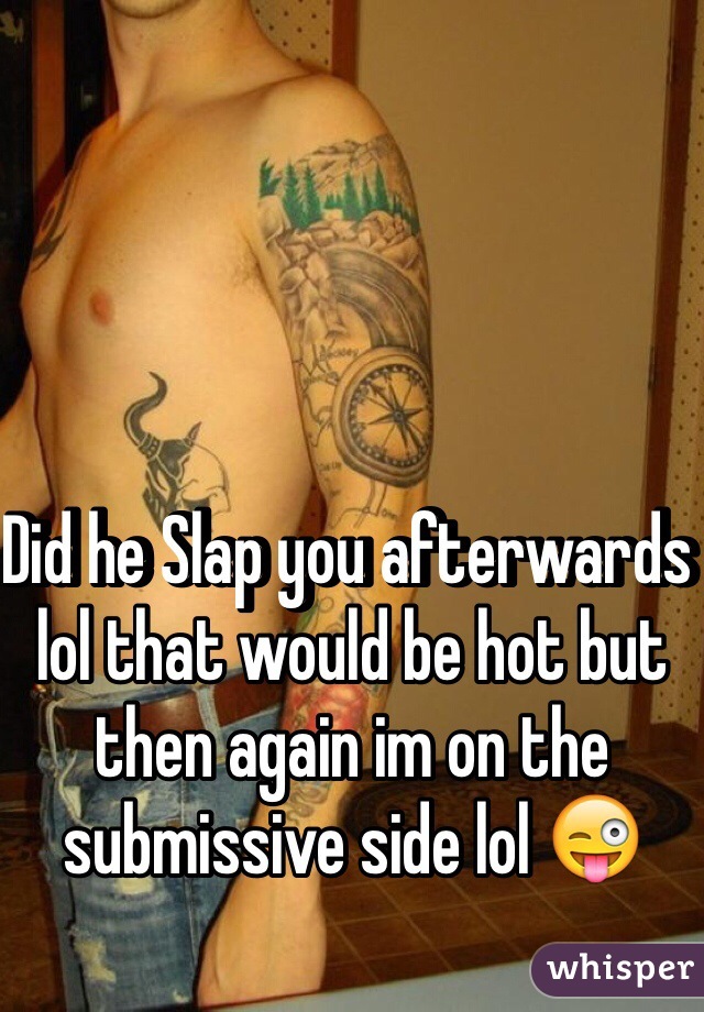 Did he Slap you afterwards lol that would be hot but then again im on the submissive side lol 😜