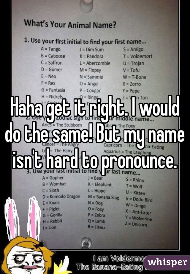 Haha get it right. I would do the same! But my name isn't hard to pronounce. 