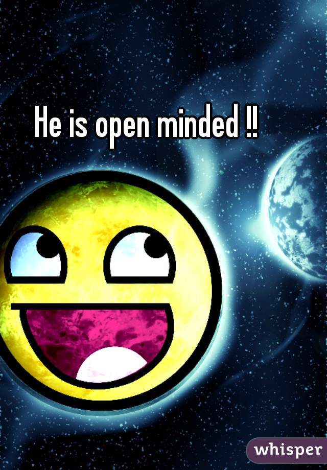 He is open minded !!