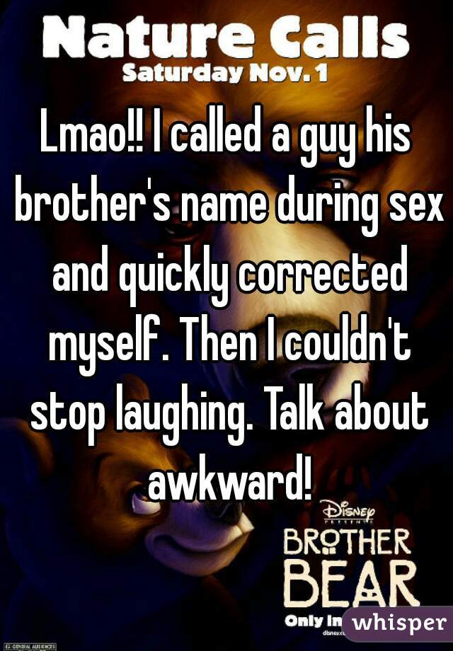 Lmao!! I called a guy his brother's name during sex and quickly corrected myself. Then I couldn't stop laughing. Talk about awkward!