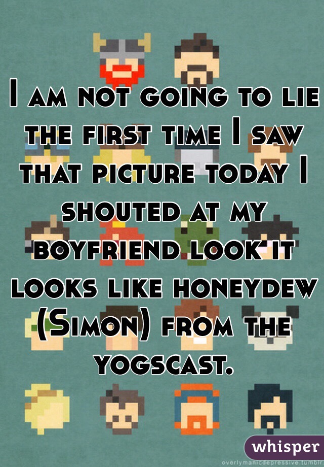 I am not going to lie the first time I saw that picture today I shouted at my boyfriend look it looks like honeydew (Simon) from the yogscast.  