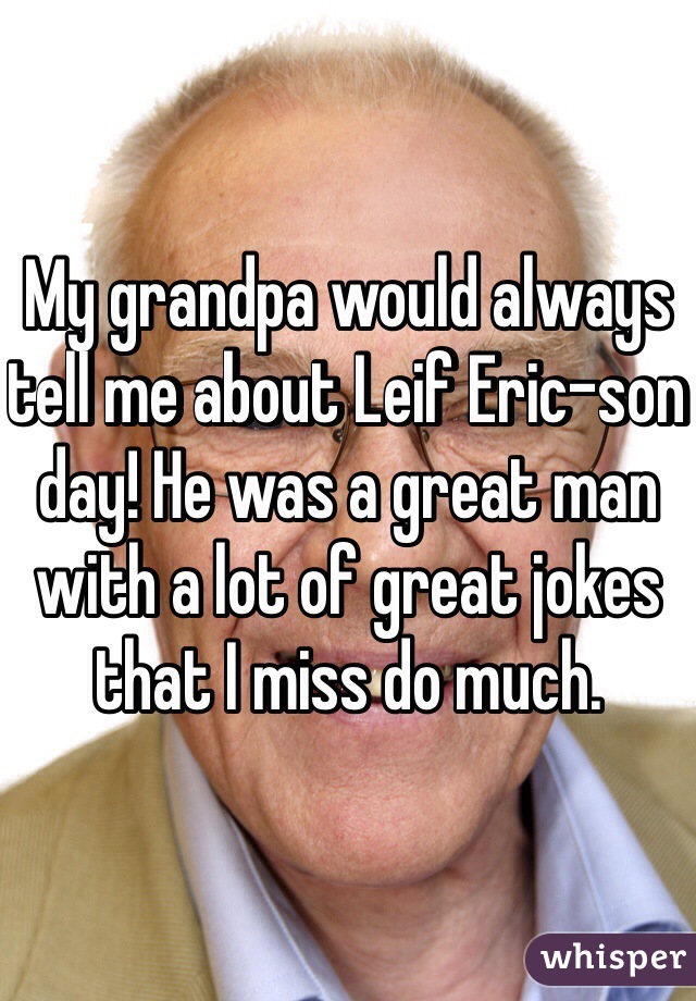 My grandpa would always tell me about Leif Eric-son day! He was a great man with a lot of great jokes that I miss do much.   