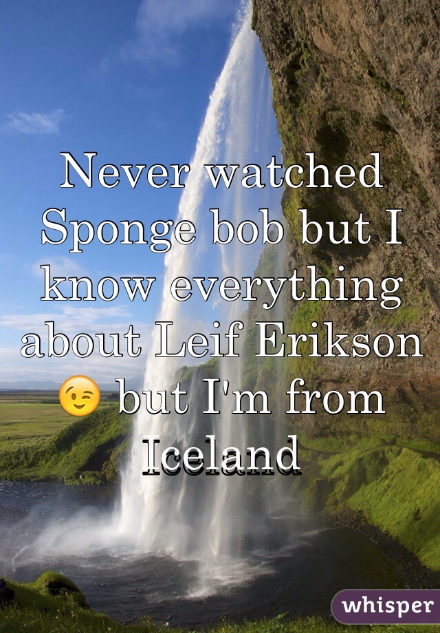 Never watched Sponge bob but I know everything about Leif Erikson 😉 but I'm from Iceland