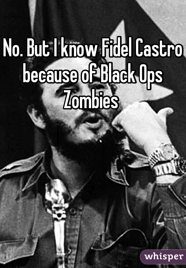 No. But I know Fidel Castro because of Black Ops Zombies 