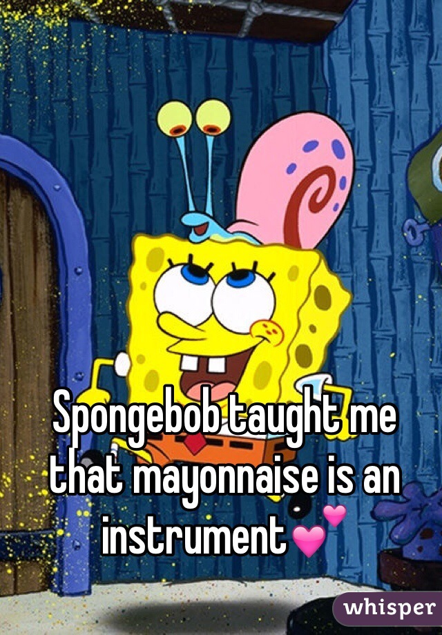 Spongebob taught me that mayonnaise is an instrument💕  