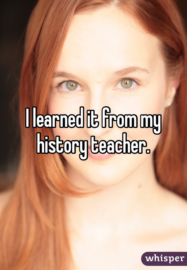 I learned it from my history teacher.